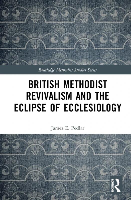 British Methodist Revivalism and the Eclipse of Ecclesiology (Routledge Methodist Studies Series)