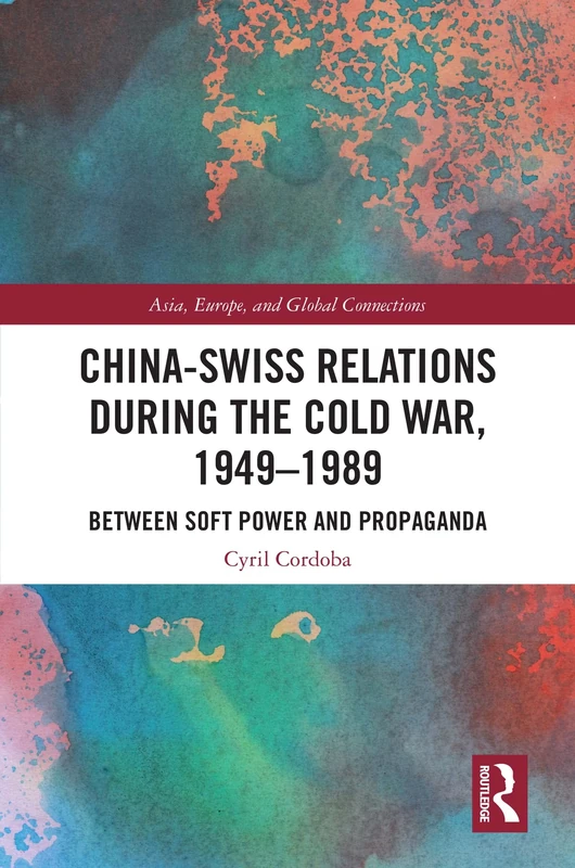 China-Swiss Relations during the Cold War, 1949–1989: Between Soft Power and Propaganda (Asia, Europe, and Global Connections)