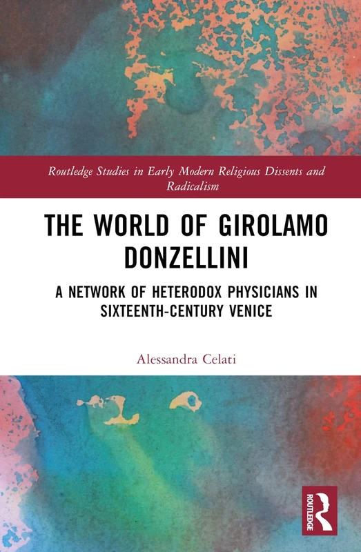 The World of Girolamo Donzellini: A Network of Heterodox Physicians in Sixteenth-Century Venice (Routledge Studies in Early Modern Religious Dissents and Radicalism)