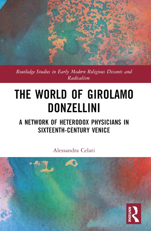 The World of Girolamo Donzellini: A Network of Heterodox Physicians in Sixteenth-Century Venice (Routledge Studies in Early Modern Religious Dissents and Radicalism)