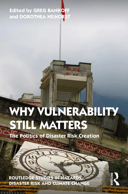 Why Vulnerability Still Matters: The Politics of Disaster Risk Creation (Routledge Studies in Hazards, Disaster Risk and Climate Change)