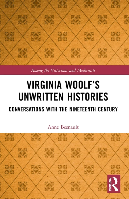 Virginia Woolf’s Unwritten Histories: Conversations with the Nineteenth Century (Among the Victorians and Modernists)
