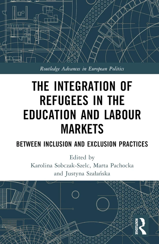 The Integration of Refugees in the Education and Labour Markets: Between Inclusion and Exclusion Practices (Routledge Advances in European Politics)