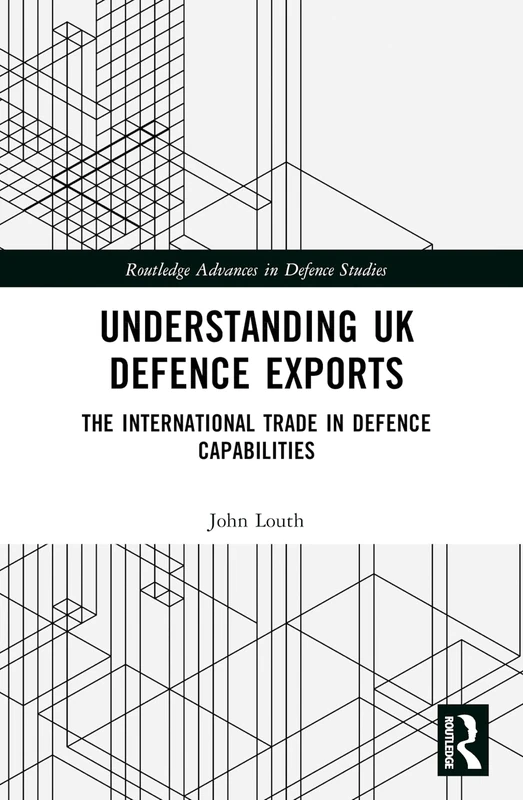 Understanding UK Defence Exports: The International Trade in Defence Capabilities (Routledge Advances in Defence Studies)