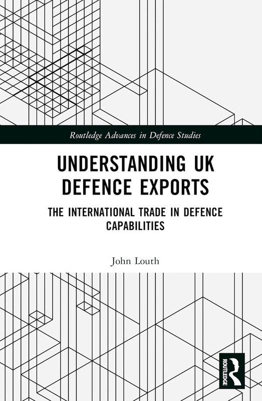 Understanding UK Defence Exports: The International Trade in Defence Capabilities (Routledge Advances in Defence Studies)