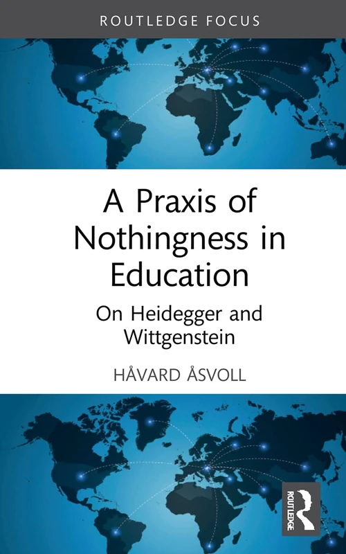 A Praxis of Nothingness in Education: On Heidegger and Wittgenstein (Routledge International Studies in the Philosophy of Education)