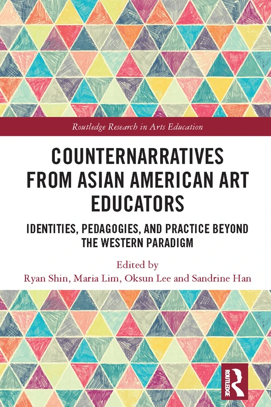 Counternarratives from Asian American Art Educators: Identities, Pedagogies, and Practice beyond the Western Paradigm (Routledge Research in Arts Education)