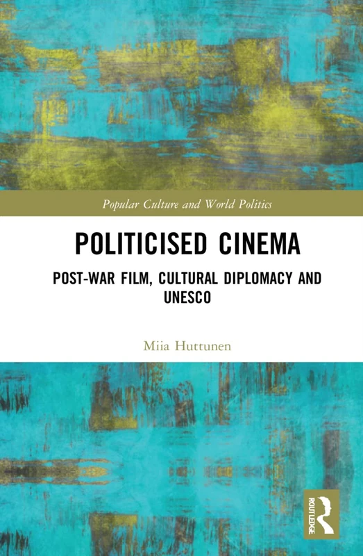 Politicised Cinema: Post-War Film, Cultural Diplomacy and UNESCO (Popular Culture and World Politics)