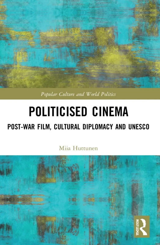 Politicised Cinema: Post-War Film, Cultural Diplomacy and UNESCO (Popular Culture and World Politics)