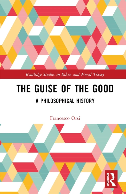 The Guise of the Good: A Philosophical History (Routledge Studies in Ethics and Moral Theory)