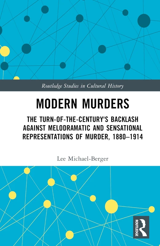 Modern Murders: The Turn-of-the-Century's Backlash Against Melodramatic and Sensational Representations of Murder, 1880–1914 (Routledge Studies in Cultural History)