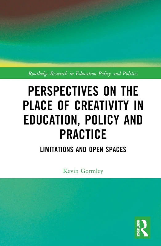 Perspectives on the Place of Creativity in Education, Policy and Practice: Limitations and Open Spaces (Routledge Research in Education Policy and Politics)