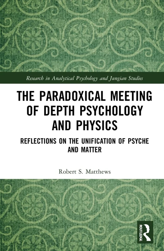 The Paradoxical Meeting of Depth Psychology and Physics: Reflections on the Unification of Psyche and Matter (Research in Analytical Psychology and Jungian Studies)