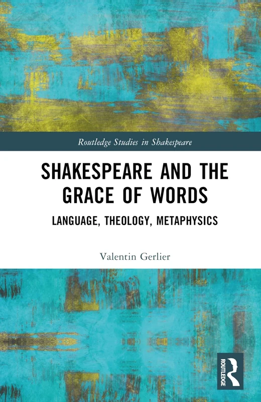 Shakespeare and the Grace of Words: Language, Theology, Metaphysics (Routledge Studies in Shakespeare)