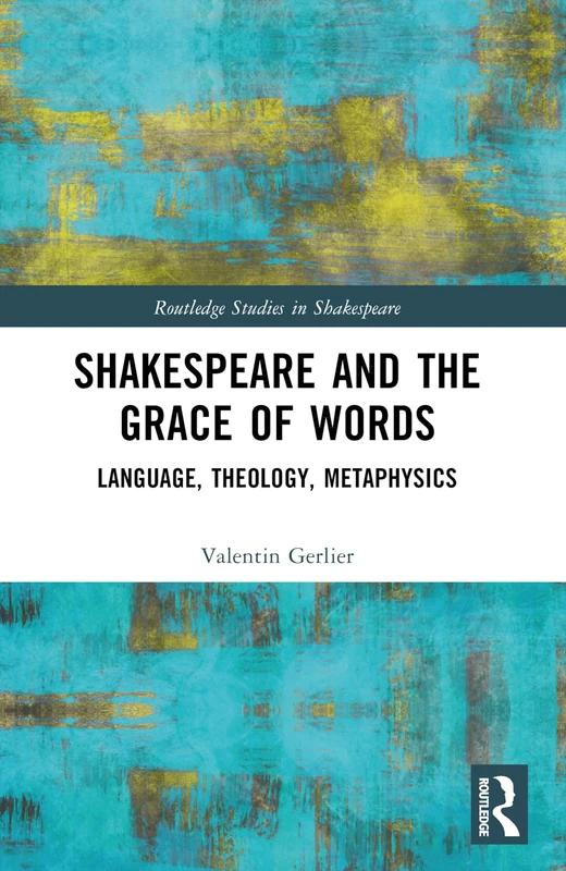 Shakespeare and the Grace of Words: Language, Theology, Metaphysics (Routledge Studies in Shakespeare)