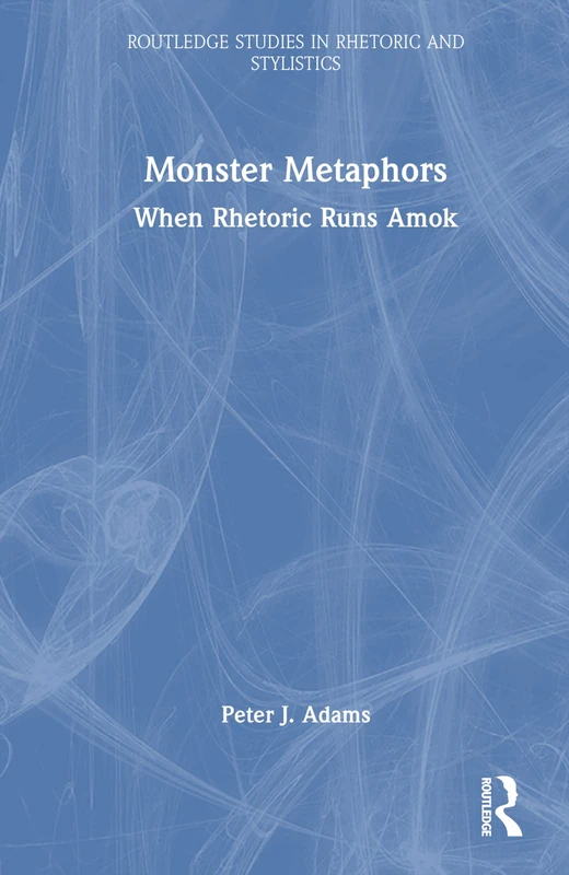 Monster Metaphors: When Rhetoric Runs Amok (Routledge Studies in Rhetoric and Stylistics)