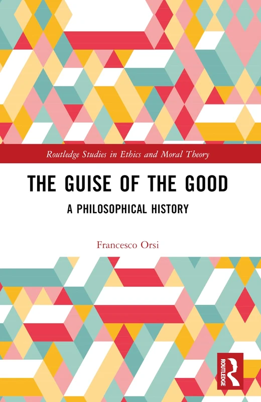 The Guise of the Good: A Philosophical History (Routledge Studies in Ethics and Moral Theory)