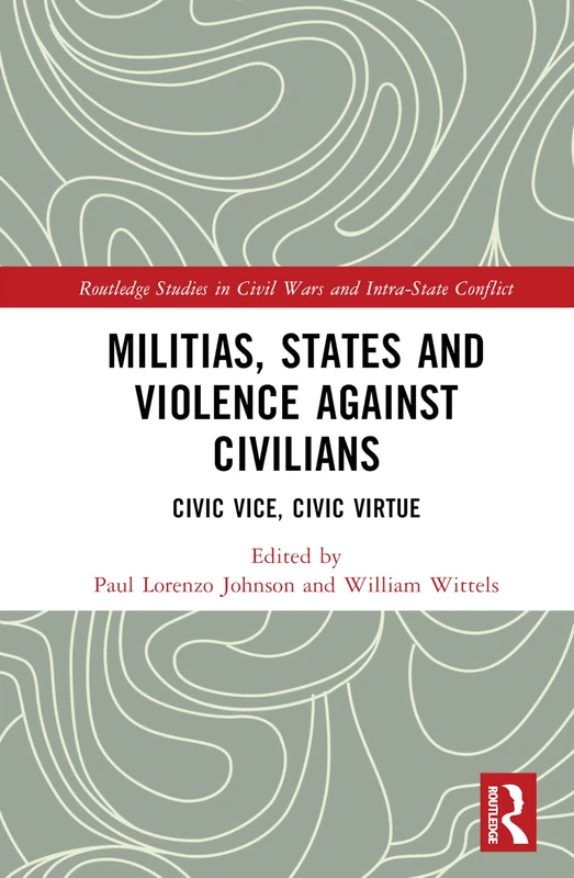 Militias, States and Violence against Civilians: Civic Vice, Civic Virtue (Routledge Studies in Civil Wars and Intra-State Conflict)