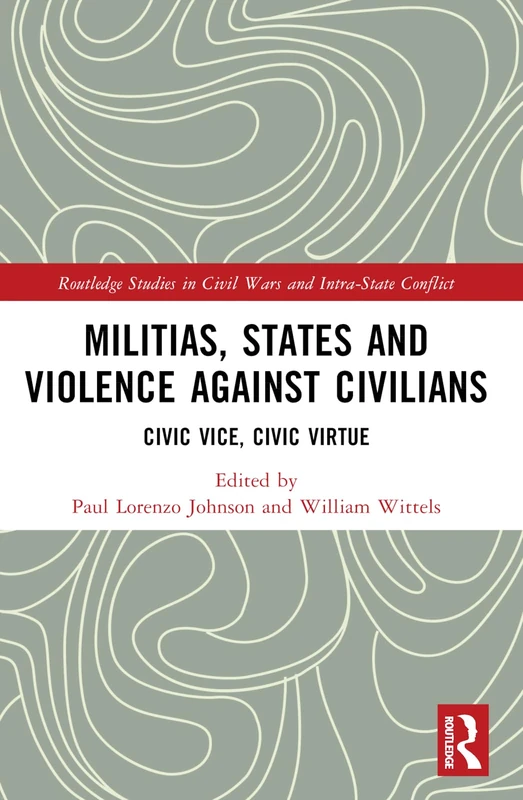 Militias, States and Violence against Civilians: Civic Vice, Civic Virtue (Routledge Studies in Civil Wars and Intra-State Conflict)