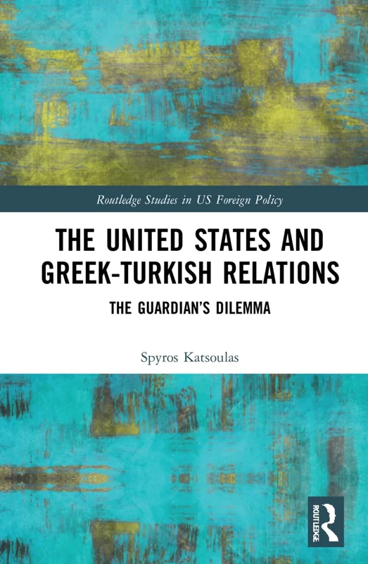 The United States and Greek-Turkish Relations: The Guardian’s Dilemma (Routledge Studies in US Foreign Policy)