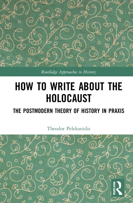 How to Write About the Holocaust: The Postmodern Theory of History in Praxis (Routledge Approaches to History)