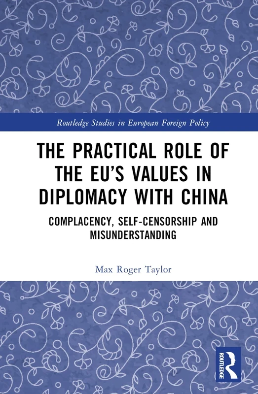 The Practical Role of The EU’s Values in Diplomacy with China: Complacency, Self-Censorship and Misunderstanding (Routledge Studies in European Foreign Policy)