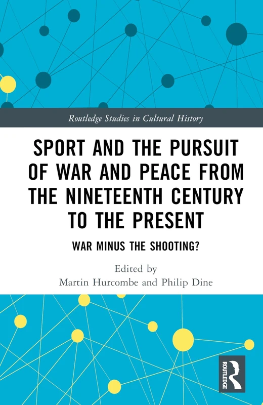 Sport and the Pursuit of War and Peace from the Nineteenth Century to the Present: War Minus the Shooting? (Routledge Studies in Cultural History)