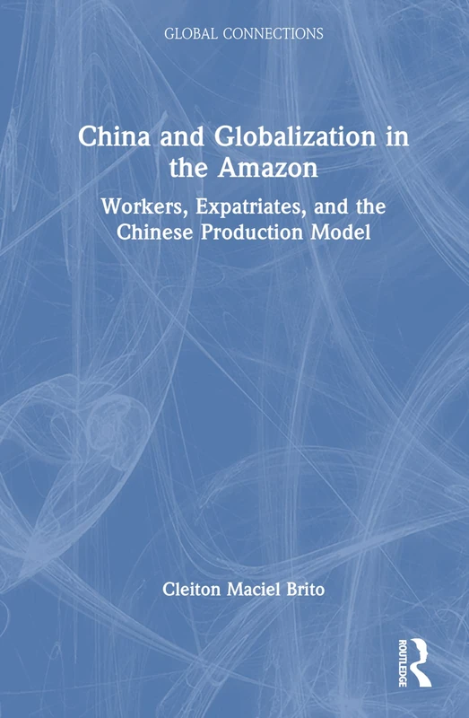 China and Globalization in the Amazon: Workers, Expatriates, and the Chinese Production Model (Global Connections)