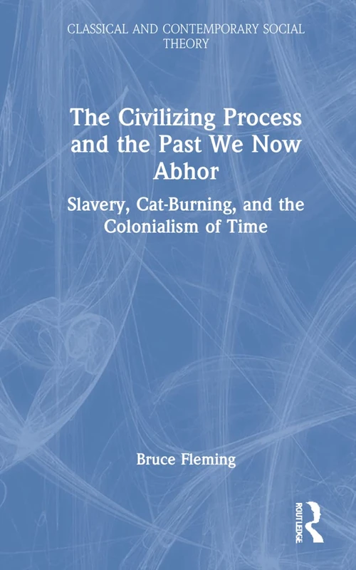 The Civilizing Process and the Past We Now Abhor: Slavery, Cat-Burning, and the Colonialism of Time (Classical and Contemporary Social Theory)