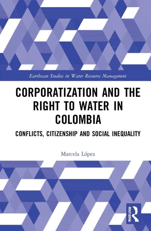 Corporatization and the Right to Water in Colombia: Conflicts, Citizenship and Social Inequality (Earthscan Studies in Water Resource Management)