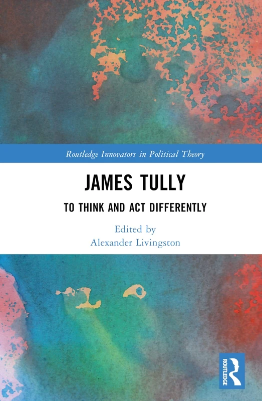 James Tully: To Think and Act Differently (Routledge Innovators in Political Theory)