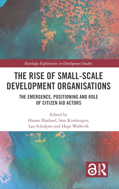 The Rise of Small-Scale Development Organisations: The Emergence, Positioning and Role of Citizen Aid Actors (Routledge Explorations in Development Studies)