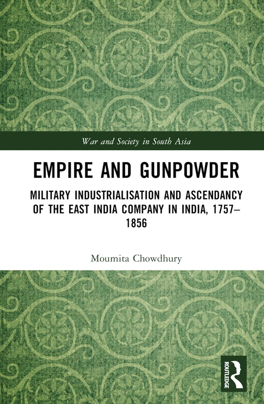 Empire and Gunpowder: Military Industrialisation and Ascendancy of the East India Company in India, 1757–1856 (War and Society in South Asia)