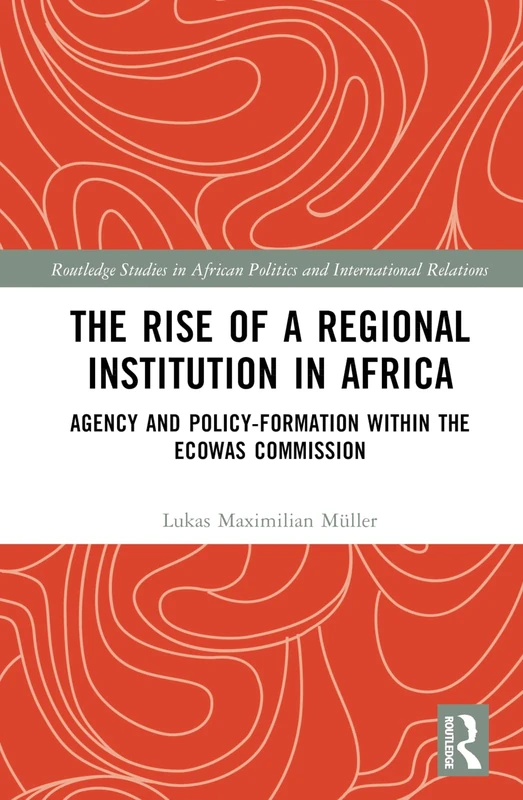 The Rise of a Regional Institution in Africa: Agency and Policy-Formation within the ECOWAS Commission (Routledge Studies in African Politics and International Relations)