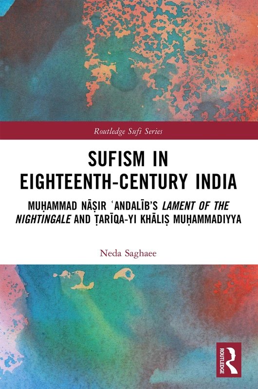 Sufism in Eighteenth-Century India: Muḥammad Nāṣir ʿAndalīb’s Lament of the Nightingale and Ṭarīqa-yi Khāliṣ Muḥammadiyya (Routledge Sufi Series)