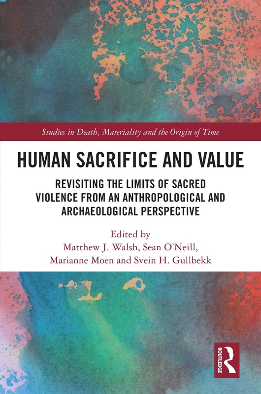Human Sacrifice and Value: Revisiting the Limits of Sacred Violence from an Anthropological and Archaeological Perspective (Studies in Death, Materiality and the Origin of Time)