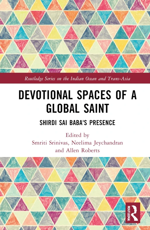 Devotional Spaces of a Global Saint: Shirdi Sai Baba's Presence (Routledge Series on the Indian Ocean and Trans-Asia)
