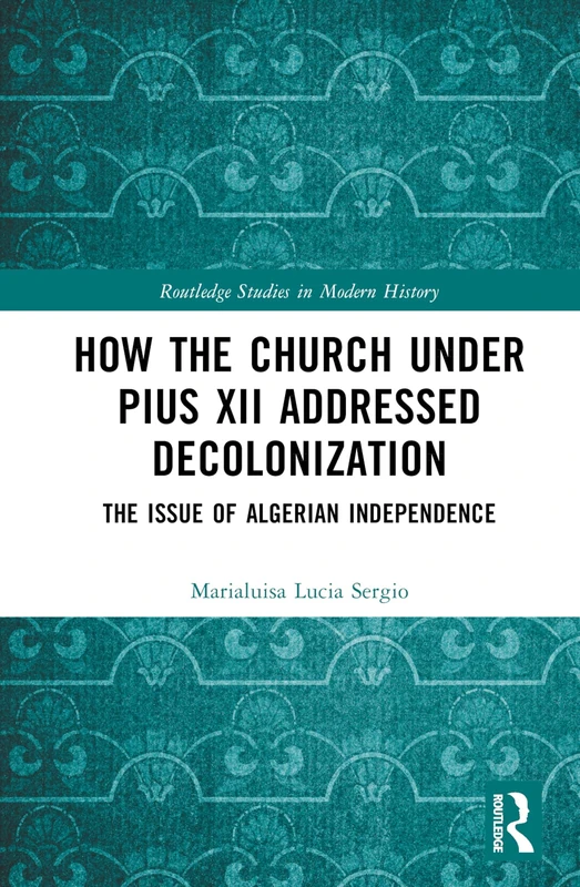 How the Church Under Pius XII Addressed Decolonization: The Issue of Algerian Independence (Routledge Studies in Modern History)