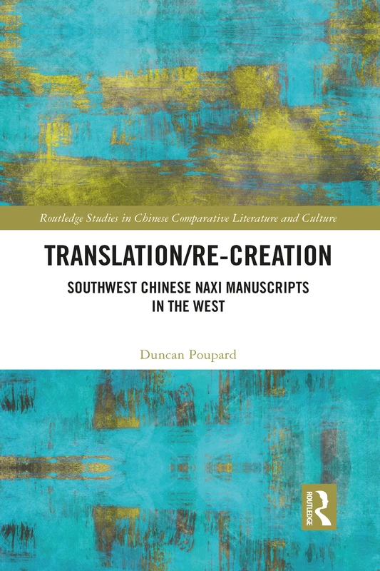 Translation/re-Creation: Southwest Chinese Naxi Manuscripts in the West (Routledge Studies in Chinese Comparative Literature and Culture)