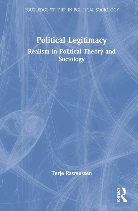 Political Legitimacy: Realism in Political Theory and Sociology (Routledge Studies in Political Sociology)