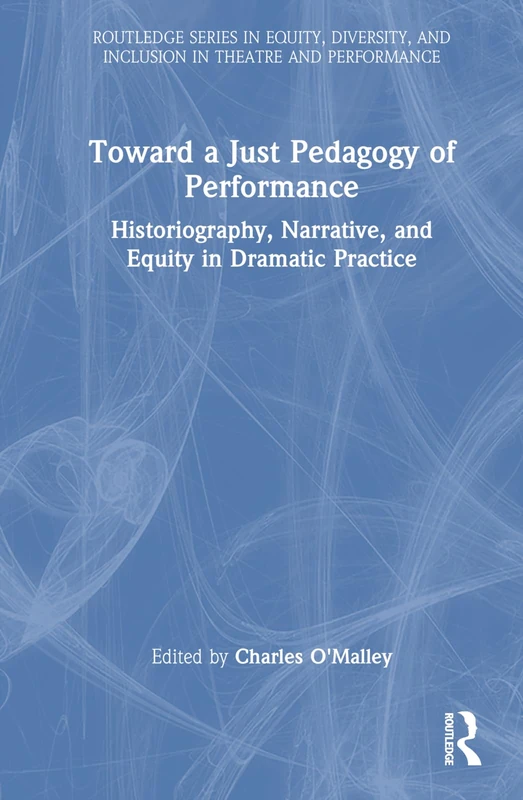 Toward a Just Pedagogy of Performance: Historiography, Narrative, and Equity in Dramatic Practice (Routledge Series in Equity, Diversity, and Inclusion in Theatre and Performance)