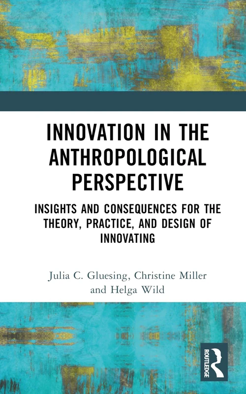 Innovation in the Anthropological Perspective: Insights and Consequences for the Theory, Practice, and Design of Innovating