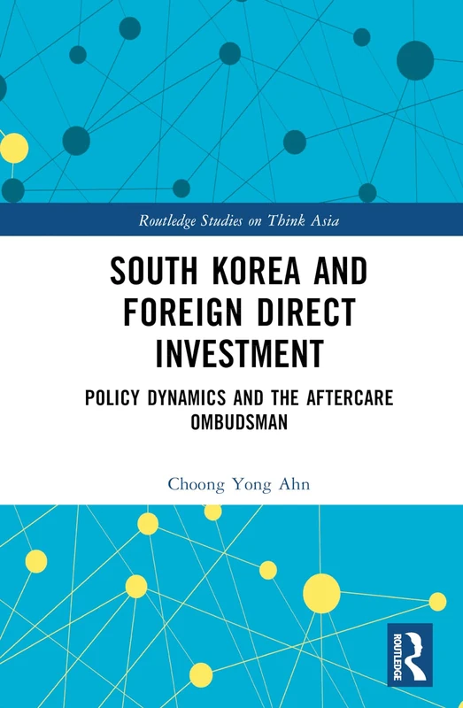 South Korea and Foreign Direct Investment: Policy Dynamics and the Aftercare Ombudsman (Routledge Studies on Think Asia)