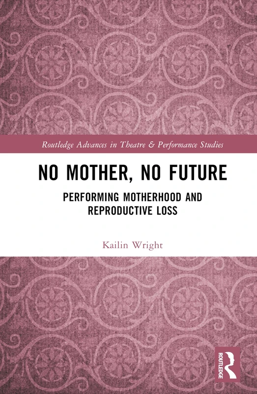 No Mother, No Future: Performing Motherhood and Reproductive Loss (Routledge Advances in Theatre & Performance Studies)