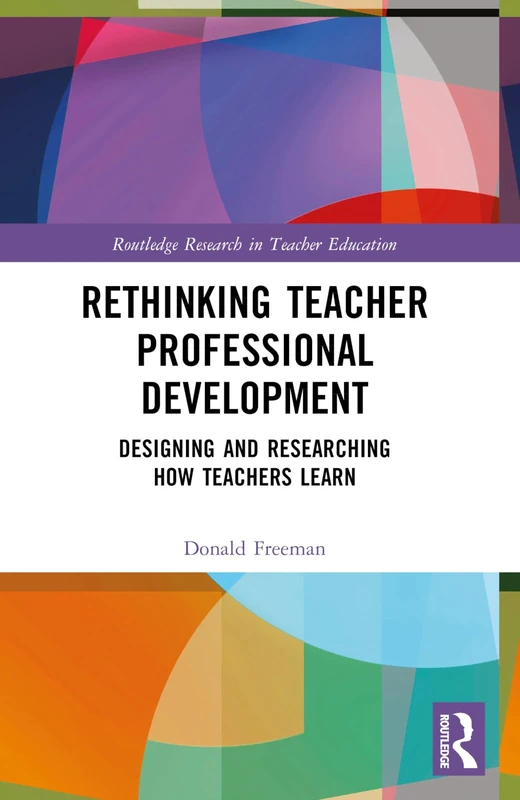 Rethinking Teacher Professional Development: Designing and Researching How Teachers Learn (Routledge Research in Teacher Education)