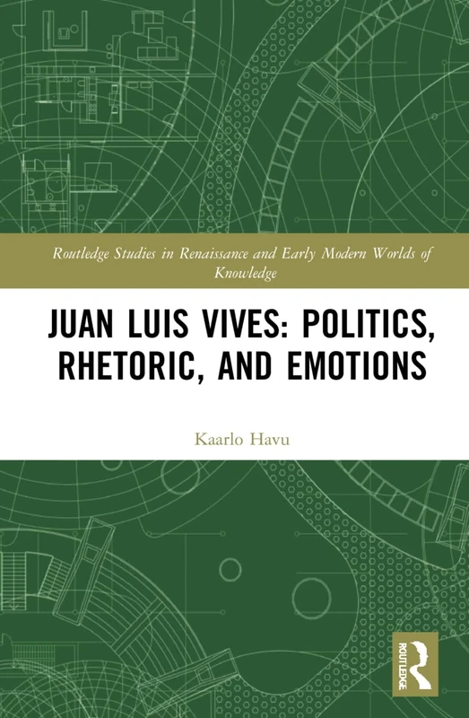 Juan Luis Vives: Politics, Rhetoric, and Emotions (Routledge Studies in Renaissance and Early Modern Worlds of Knowledge)