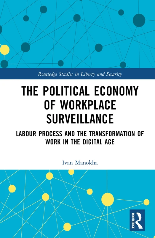 The Political Economy of Workplace Surveillance: Labour Process and the Transformation of Work in the Digital Age (Routledge Studies in Liberty and Security)