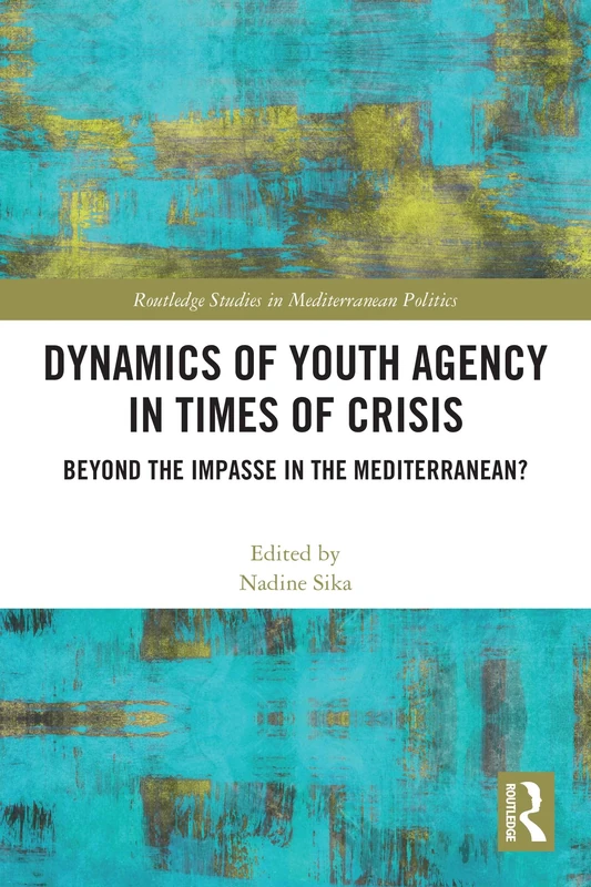 Dynamics of Youth Agency in Times of Crisis: Beyond the Impasse in the Mediterranean? (Routledge Studies in Mediterranean Politics)