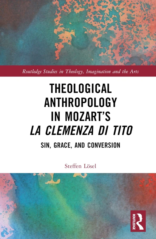 Theological Anthropology in Mozart’s La clemenza di Tito: Sin, Grace, and Conversion (Routledge Studies in Theology, Imagination and the Arts)