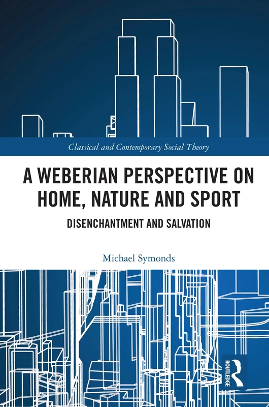 A Weberian Perspective on Home, Nature and Sport: Disenchantment and Salvation (Classical and Contemporary Social Theory)